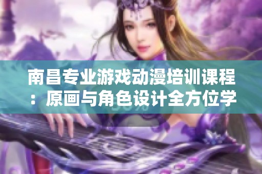 南昌专业游戏动漫培训课程：原画与角色设计全方位学习