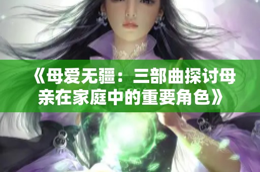 《母爱无疆：三部曲探讨母亲在家庭中的重要角色》