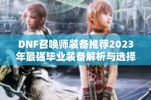 DNF召唤师装备推荐2023年最强毕业装备解析与选择指南