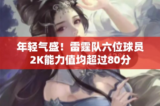 年轻气盛！雷霆队六位球员2K能力值均超过80分
