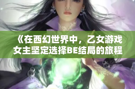 《在西幻世界中，乙女游戏女主坚定选择BE结局的旅程》