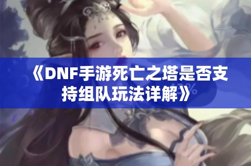 《DNF手游死亡之塔是否支持组队玩法详解》