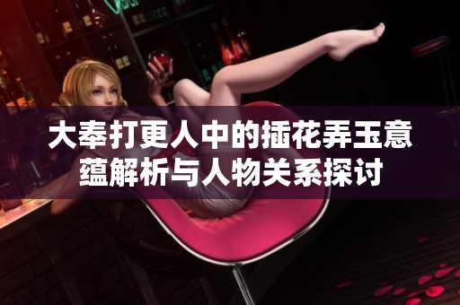 大奉打更人中的插花弄玉意蕴解析与人物关系探讨