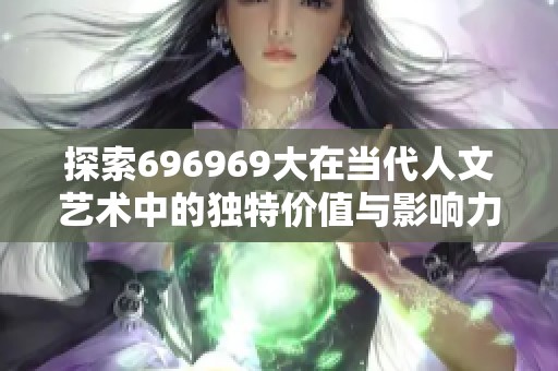 探索696969大在当代人文艺术中的独特价值与影响力