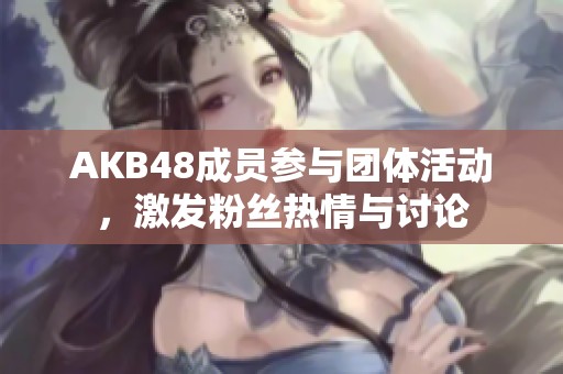 AKB48成员参与团体活动，激发粉丝热情与讨论