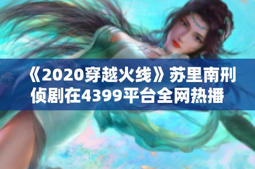 《2020穿越火线》苏里南刑侦剧在4399平台全网热播免费在线观看