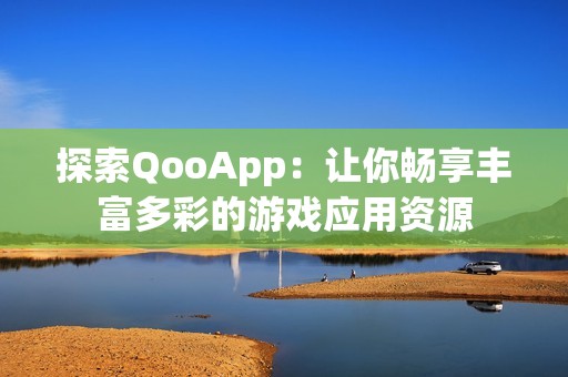 探索QooApp：让你畅享丰富多彩的游戏应用资源