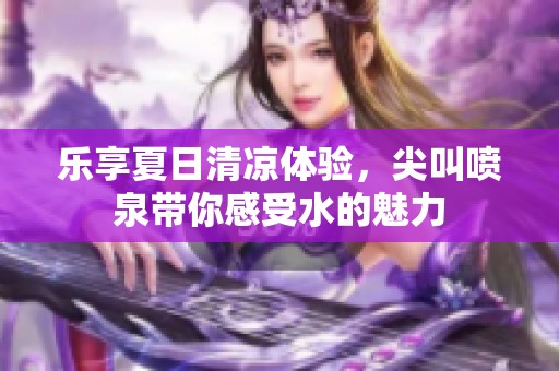 乐享夏日清凉体验，尖叫喷泉带你感受水的魅力