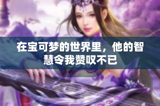 在宝可梦的世界里，他的智慧令我赞叹不已