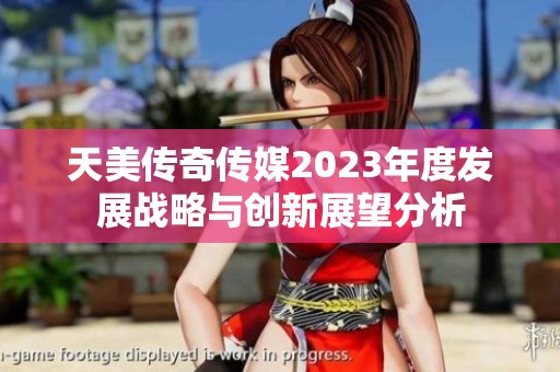 天美传奇传媒2023年度发展战略与创新展望分析