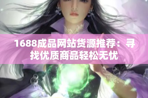 1688成品网站货源推荐：寻找优质商品轻松无忧