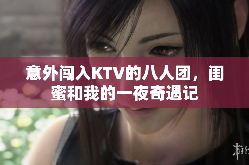 意外闯入KTV的八人团，闺蜜和我的一夜奇遇记