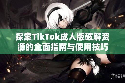 探索TikTok成人版破解资源的全面指南与使用技巧