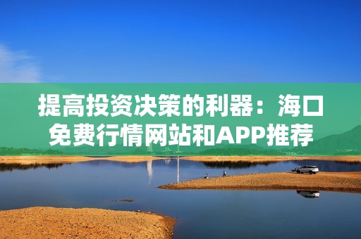 提高投资决策的利器：海口免费行情网站和APP推荐