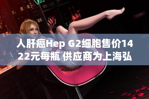 人肝癌Hep G2细胞售价1422元每瓶 供应商为上海弘