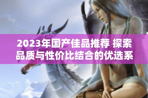 2023年国产佳品推荐 探索品质与性价比结合的优选系列