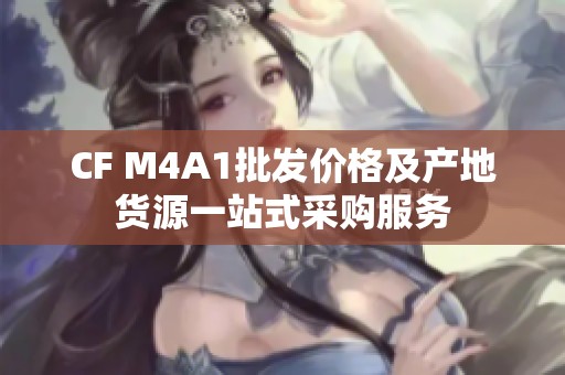 CF M4A1批发价格及产地货源一站式采购服务