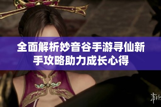 全面解析妙音谷手游寻仙新手攻略助力成长心得
