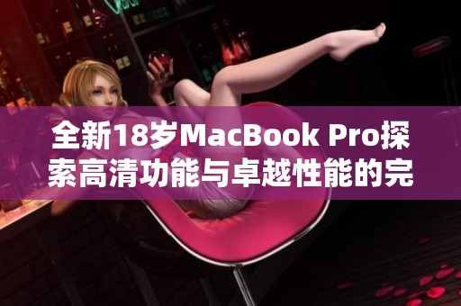 全新18岁MacBook Pro探索高清功能与卓越性能的完美结合