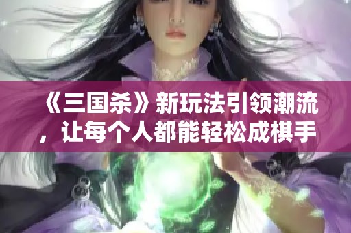 《三国杀》新玩法引领潮流，让每个人都能轻松成棋手！