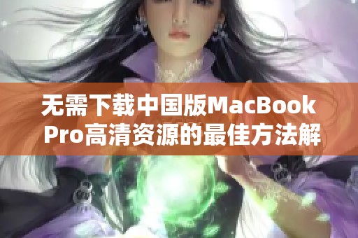 无需下载中国版MacBook Pro高清资源的最佳方法解析