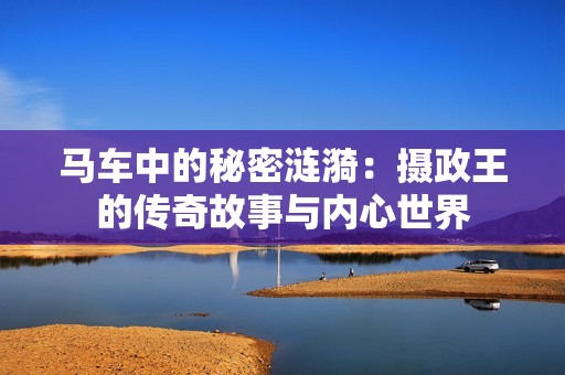 马车中的秘密涟漪：摄政王的传奇故事与内心世界