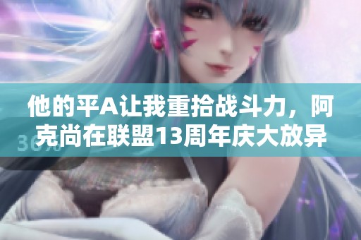 他的平A让我重拾战斗力，阿克尚在联盟13周年庆大放异彩