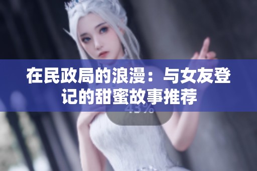 在民政局的浪漫：与女友登记的甜蜜故事推荐