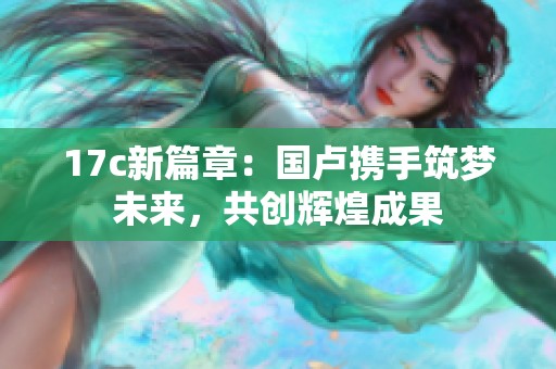 17c新篇章：国卢携手筑梦未来，共创辉煌成果