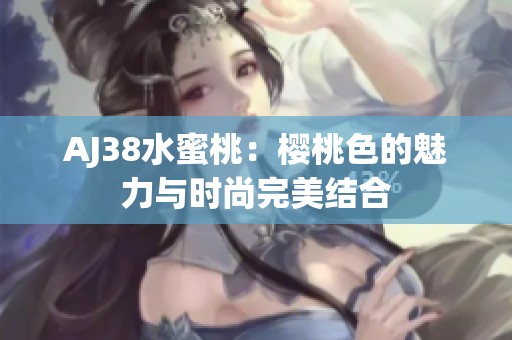 AJ38水蜜桃：樱桃色的魅力与时尚完美结合