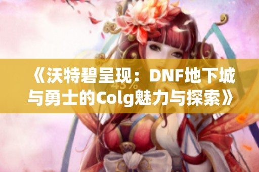 《沃特碧呈现：DNF地下城与勇士的Colg魅力与探索》