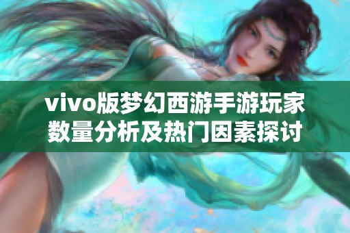 vivo版梦幻西游手游玩家数量分析及热门因素探讨