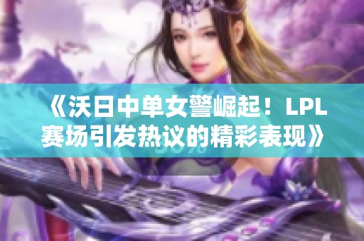 《沃日中单女警崛起！LPL赛场引发热议的精彩表现》