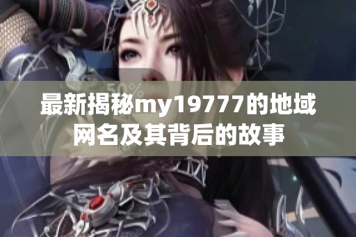 最新揭秘my19777的地域网名及其背后的故事