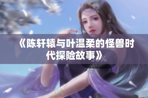 《陈轩辕与叶温柔的怪兽时代探险故事》