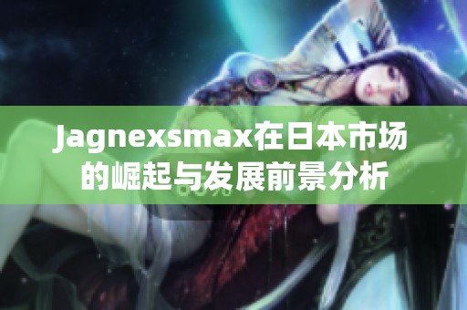 Jagnexsmax在日本市场的崛起与发展前景分析