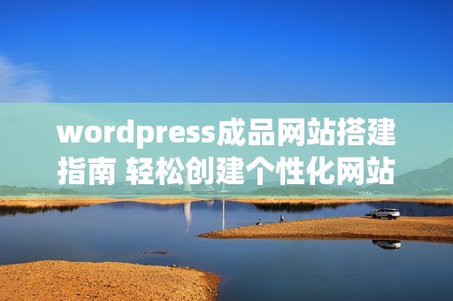 wordpress成品网站搭建指南 轻松创建个性化网站