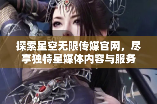 探索星空无限传媒官网，尽享独特星媒体内容与服务