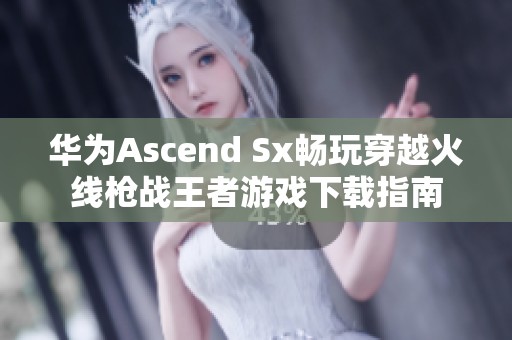 华为Ascend Sx畅玩穿越火线枪战王者游戏下载指南