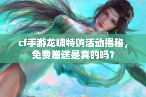 cf手游龙啸特购活动揭秘，免费赠送是真的吗？