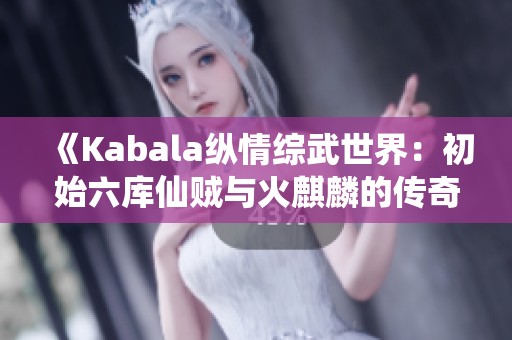 《Kabala纵情综武世界：初始六库仙贼与火麒麟的传奇冒险》