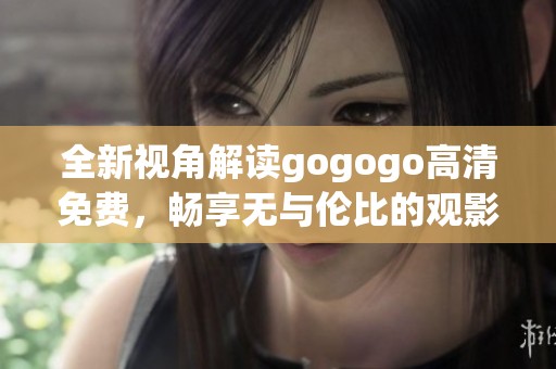 全新视角解读gogogo高清免费，畅享无与伦比的观影体验