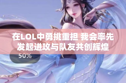 在LOL中勇挑重担 我会率先发起进攻与队友共创辉煌