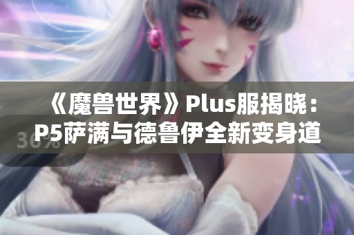 《魔兽世界》Plus服揭晓：P5萨满与德鲁伊全新变身道具曝光