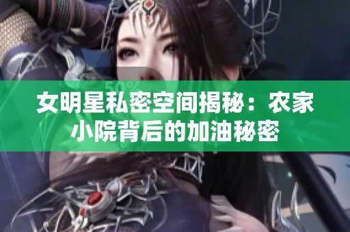 女明星私密空间揭秘：农家小院背后的加油秘密