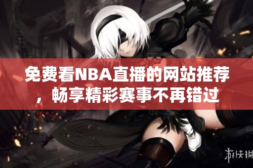 免费看NBA直播的网站推荐，畅享精彩赛事不再错过