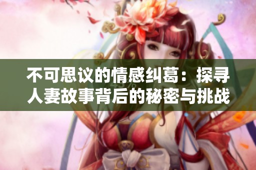 不可思议的情感纠葛：探寻人妻故事背后的秘密与挑战