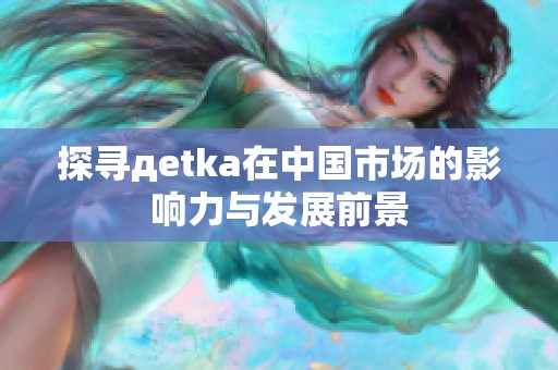 探寻дetka在中国市场的影响力与发展前景