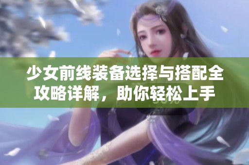 少女前线装备选择与搭配全攻略详解，助你轻松上手