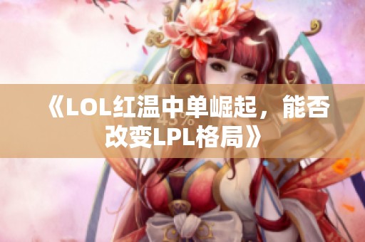 《LOL红温中单崛起，能否改变LPL格局》